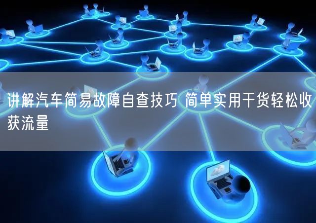 讲解汽车简易故障自查技巧 简单实用干货轻松收获流量