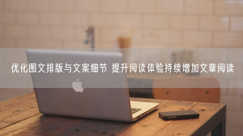 优化图文排版与文案细节 提升阅读体验持续增加文章阅读