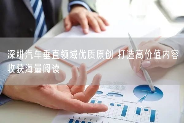 深耕汽车垂直领域优质原创 打造高价值内容收获海量阅读