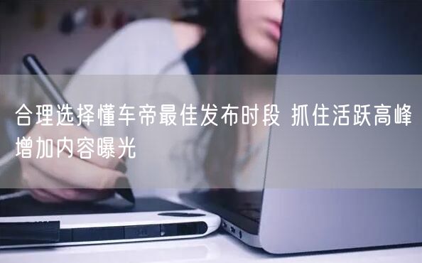 合理选择懂车帝最佳发布时段 抓住活跃高峰增加内容曝光