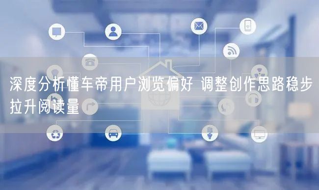 深度分析懂车帝用户浏览偏好 调整创作思路稳步拉升阅读量