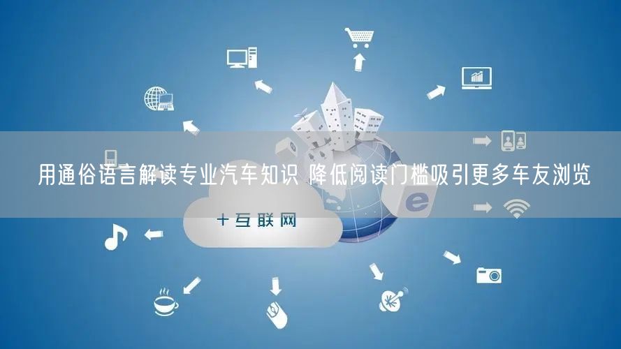 用通俗语言解读专业汽车知识 降低阅读门槛吸引更多车友浏览