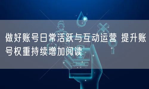 做好账号日常活跃与互动运营 提升账号权重持续增加阅读