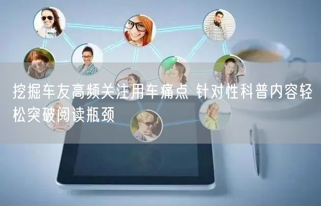 挖掘车友高频关注用车痛点 针对性科普内容轻松突破阅读瓶颈