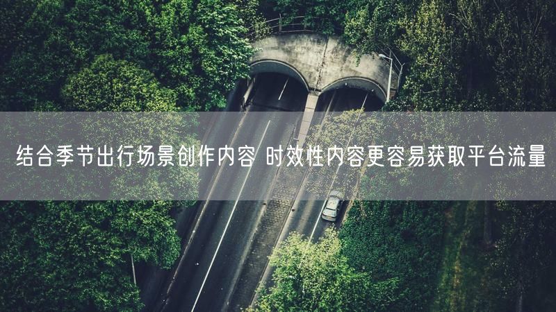 结合季节出行场景创作内容 时效性内容更容易获取平台流量