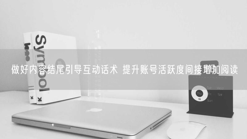 做好内容结尾引导互动话术 提升账号活跃度间接增加阅读