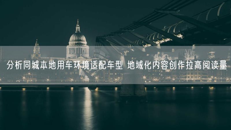 分析同城本地用车环境适配车型 地域化内容创作拉高阅读量