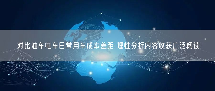对比油车电车日常用车成本差距 理性分析内容收获广泛阅读