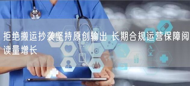 拒绝搬运抄袭坚持原创输出 长期合规运营保障阅读量增长