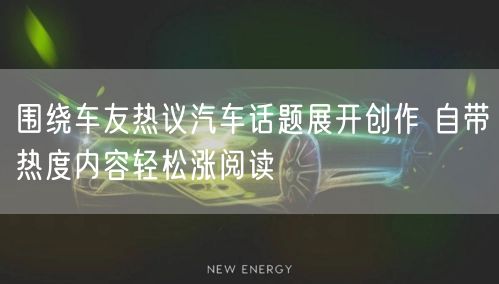 围绕车友热议汽车话题展开创作 自带热度内容轻松涨阅读