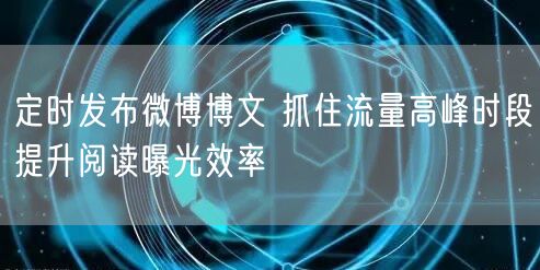 定时发布微博博文 抓住流量高峰时段提升阅读曝光效率