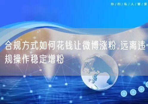合规方式如何花钱让微博涨粉 远离违规操作稳定增粉