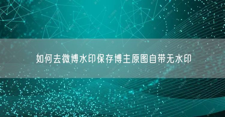 如何去微博水印保存博主原图自带无水印