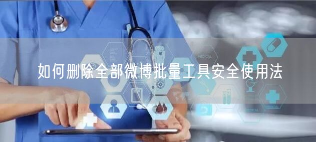 如何删除全部微博批量工具安全使用法
