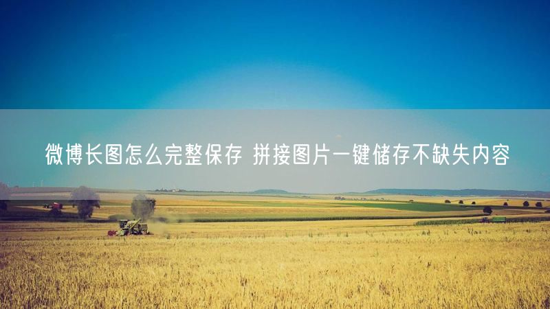微博长图怎么完整保存 拼接图片一键储存不缺失内容