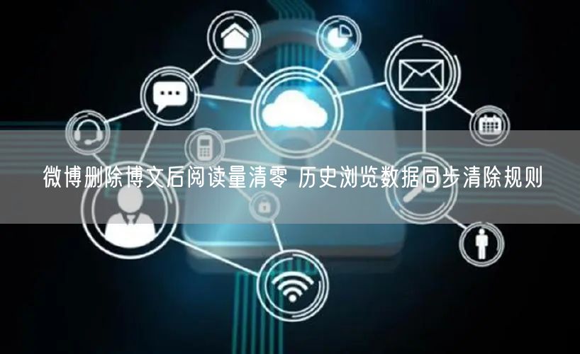 微博删除博文后阅读量清零 历史浏览数据同步清除规则