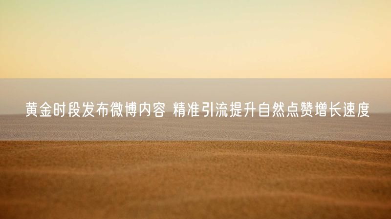 黄金时段发布微博内容 精准引流提升自然点赞增长速度