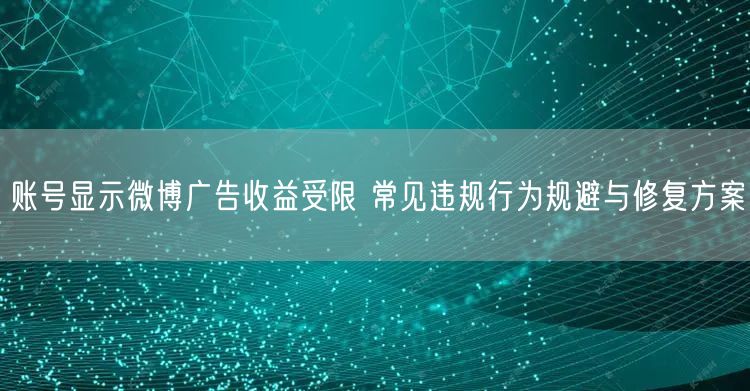 账号显示微博广告收益受限 常见违规行为规避与修复方案