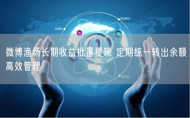 微博渔场长期收益批量提现 定期统一转出余额高效管理