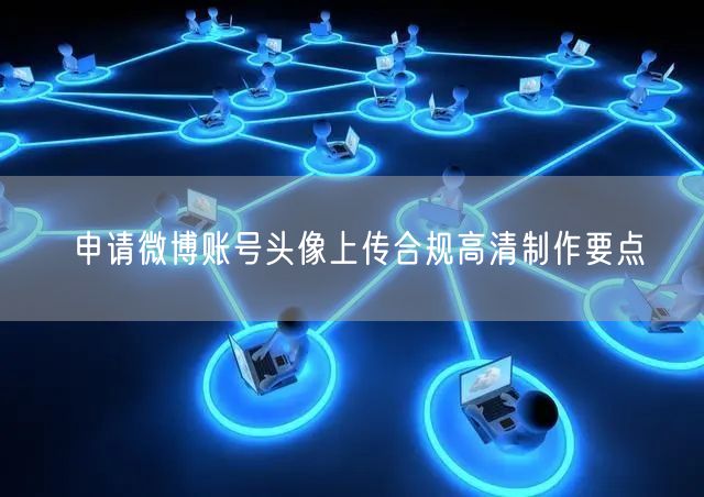 申请微博账号头像上传合规高清制作要点