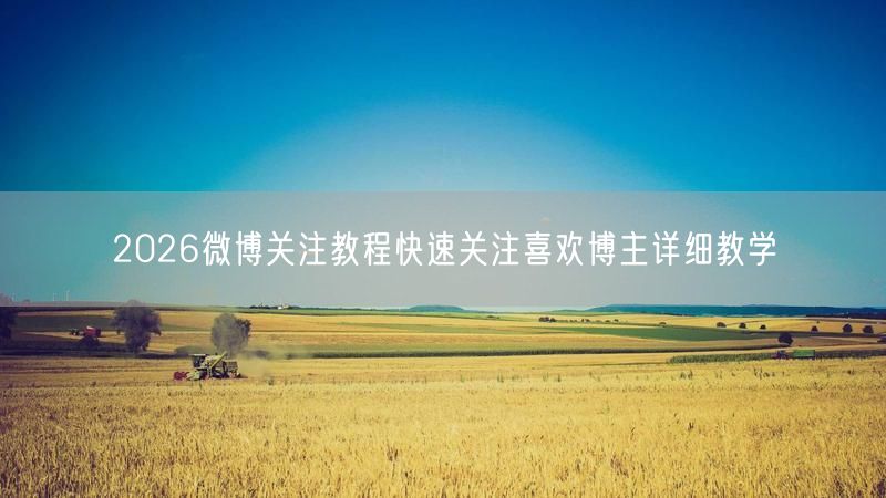 2026微博关注教程快速关注喜欢博主详细教学