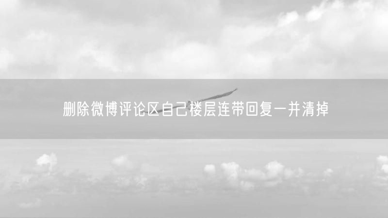 删除微博评论区自己楼层连带回复一并清掉