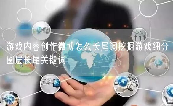 游戏内容创作微博怎么长尾词挖掘游戏细分圈层长尾关键词