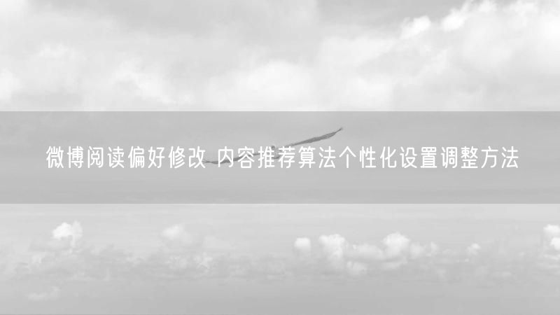 微博阅读偏好修改 内容推荐算法个性化设置调整方法