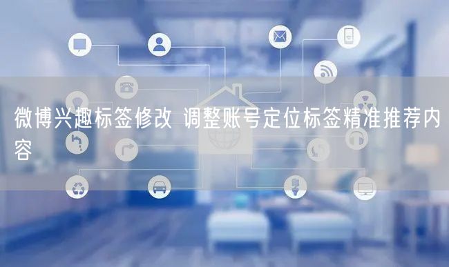 微博兴趣标签修改 调整账号定位标签精准推荐内容