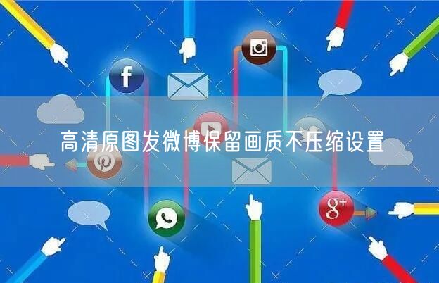 高清原图发微博保留画质不压缩设置