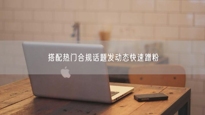 搭配热门合规话题发动态快速蹭粉