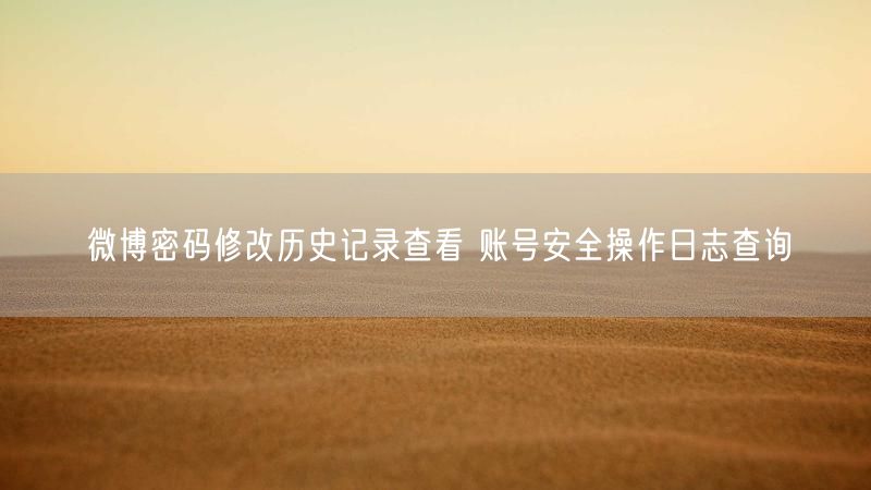 微博密码修改历史记录查看 账号安全操作日志查询
