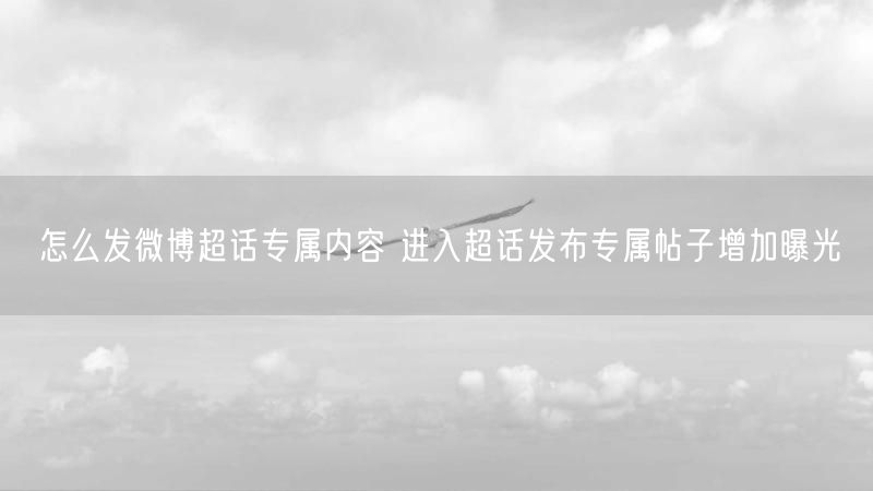 怎么发微博超话专属内容 进入超话发布专属帖子增加曝光