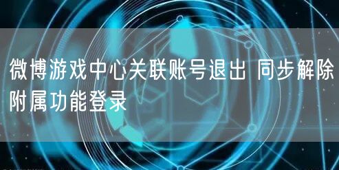 微博游戏中心关联账号退出 同步解除附属功能登录