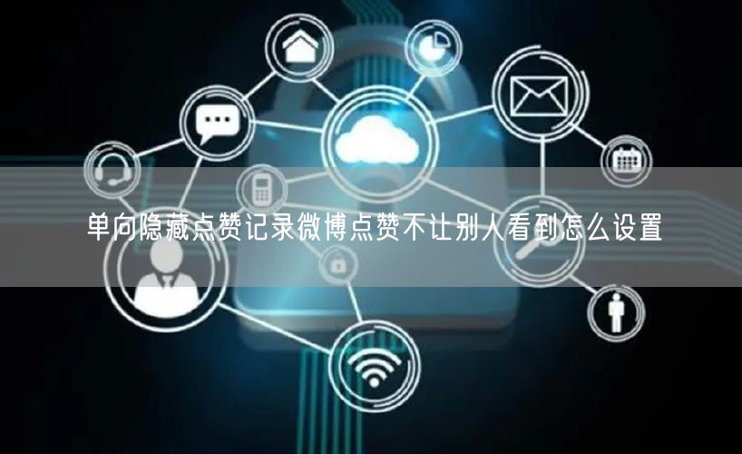 单向隐藏点赞记录微博点赞不让别人看到怎么设置