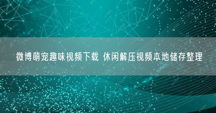 微博萌宠趣味视频下载 休闲解压视频本地储存整理