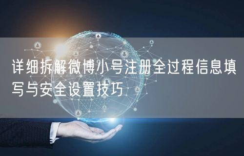 详细拆解微博小号注册全过程信息填写与安全设置技巧