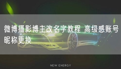 微博摄影博主改名字教程 高级感账号昵称更换