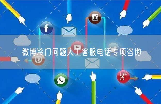 微博冷门问题人工客服电话专项咨询