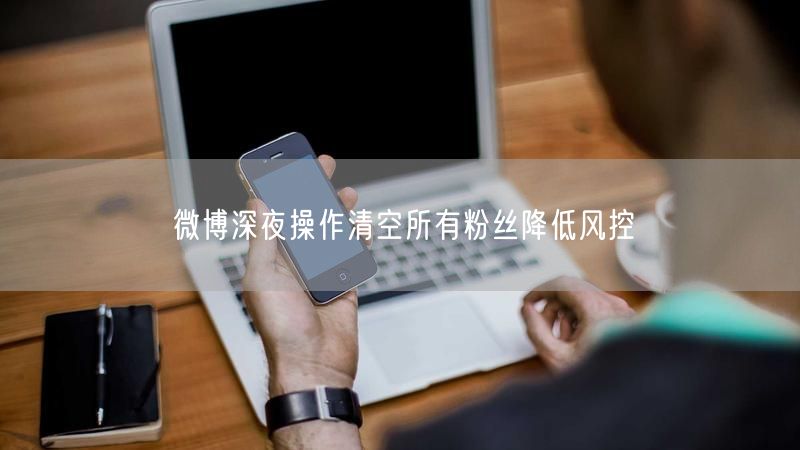 微博深夜操作清空所有粉丝降低风控