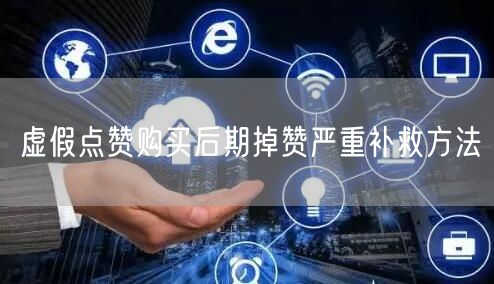 虚假点赞购买后期掉赞严重补救方法
