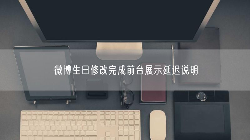 微博生日修改完成前台展示延迟说明
