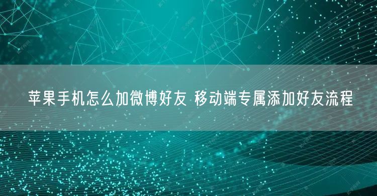 苹果手机怎么加微博好友 移动端专属添加好友流程