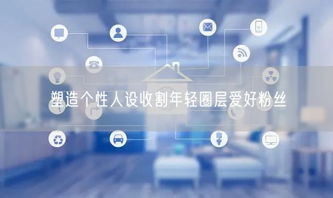 塑造个性人设收割年轻圈层爱好粉丝