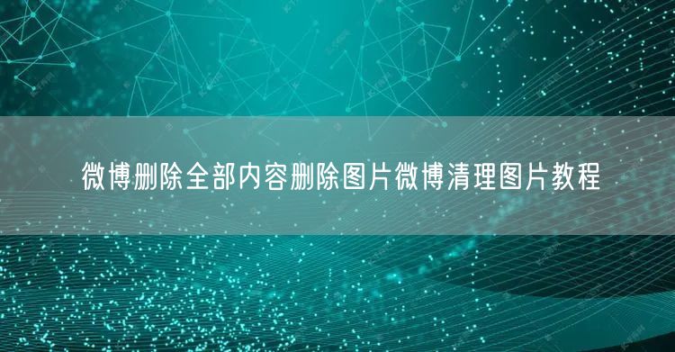 微博删除全部内容删除图片微博清理图片教程