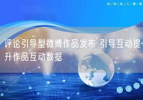 评论引导型微博作品发布 引导互动提升作品互动数据