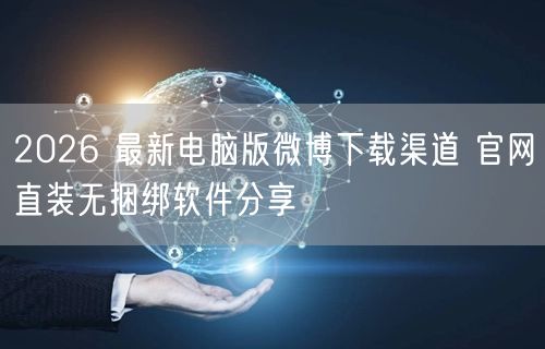 2026 最新电脑版微博下载渠道 官网直装无捆绑软件分享