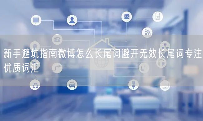 新手避坑指南微博怎么长尾词避开无效长尾词专注优质词汇