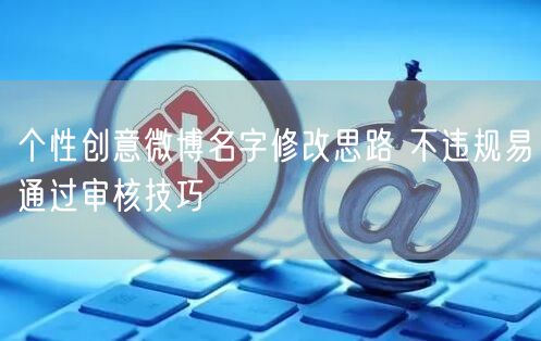 个性创意微博名字修改思路 不违规易通过审核技巧
