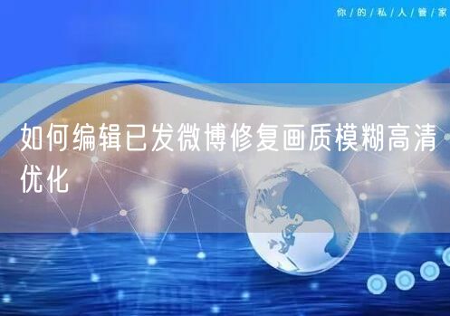 如何编辑已发微博修复画质模糊高清优化